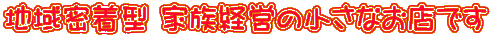 地域密着型 家族経営の小さなお店です